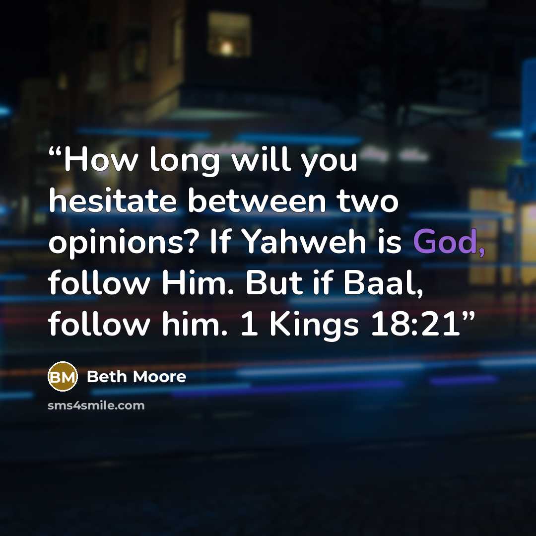 “How long will you hesitate between two opinions? If Yahweh is God, follow Him. But if Baal, follow him. 1 Kings 18:21” quote by Beth Moore