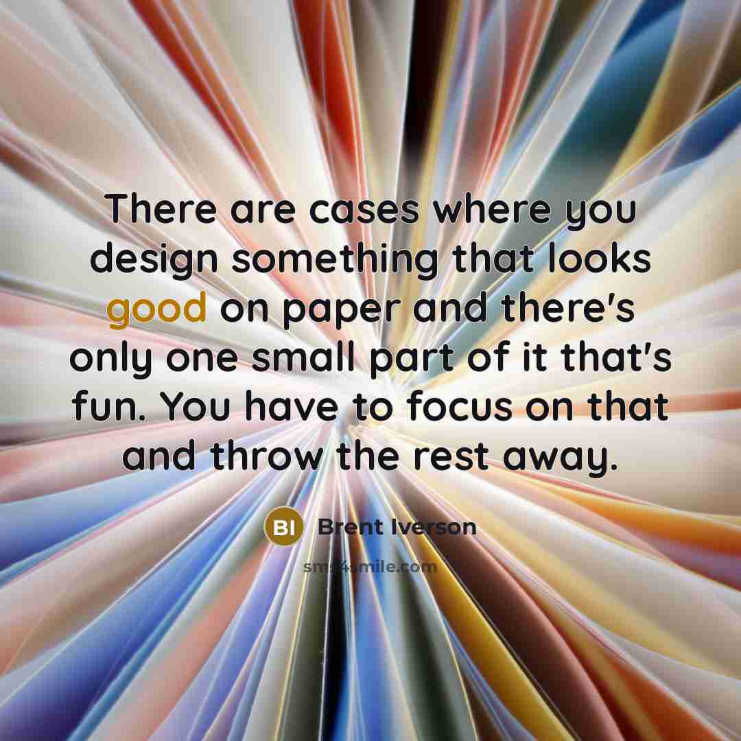 “There are cases where you design something that looks good on paper and there's only one small part of it that's fun. You have to focus on that and throw the rest away.” quote by Brent Iverson