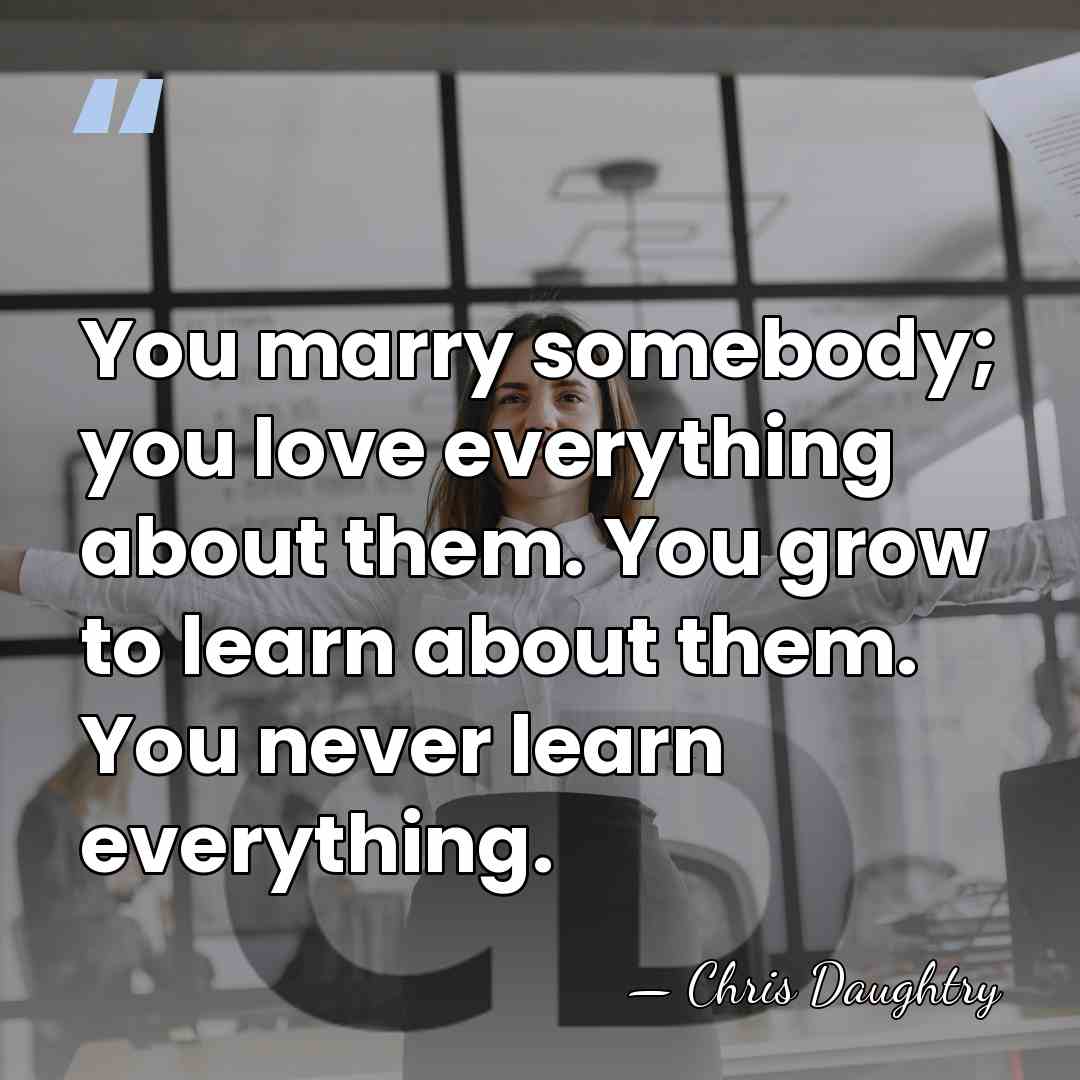You marry somebody; you love everything about them. You grow to learn&hellip; - Chris Daughtry