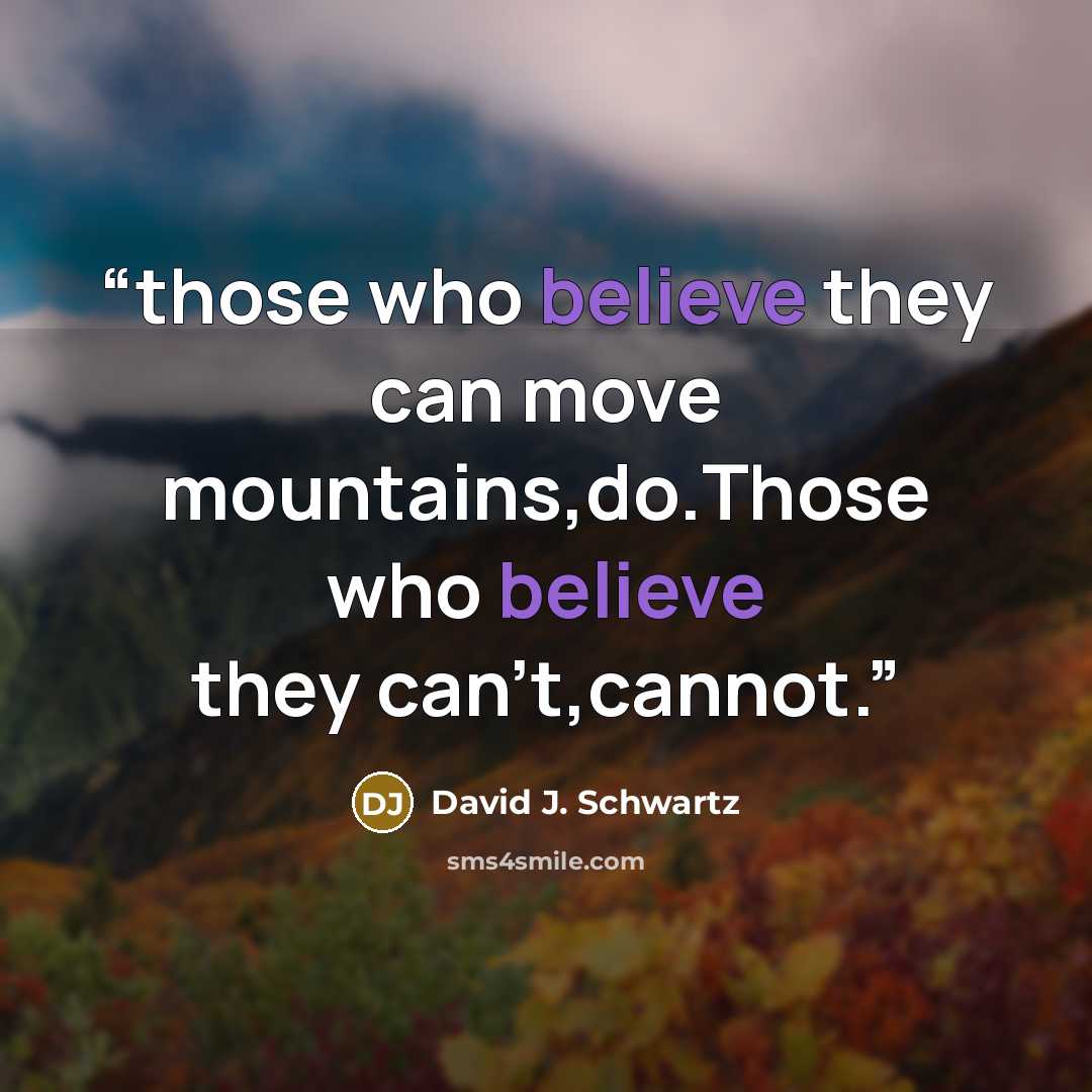 “those who believe they can move mountains,do.Those who believe they can't,cannot.” quote by David J. Schwartz