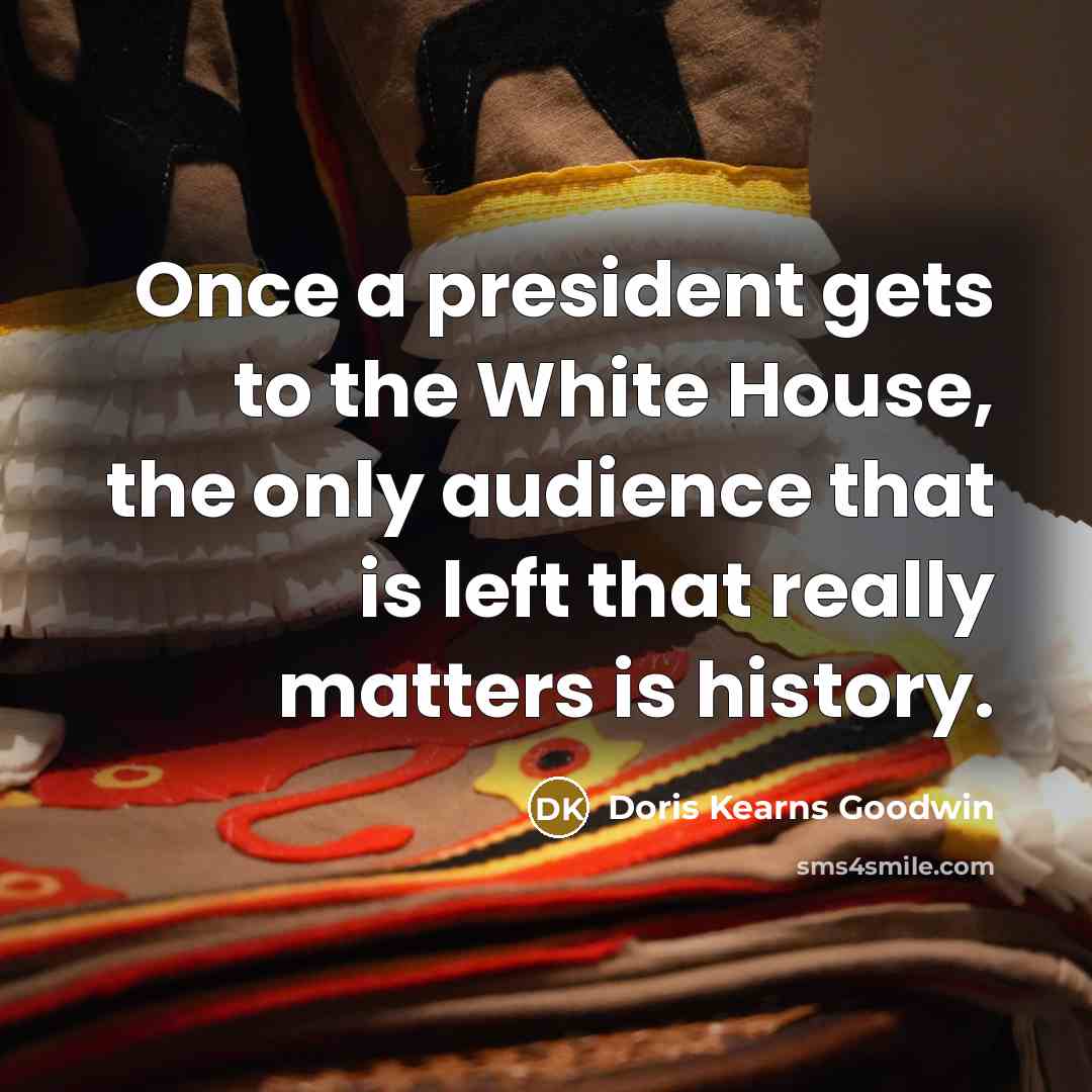 “Once a president gets to the White House, the only…” quote by Doris Kearns Goodwin