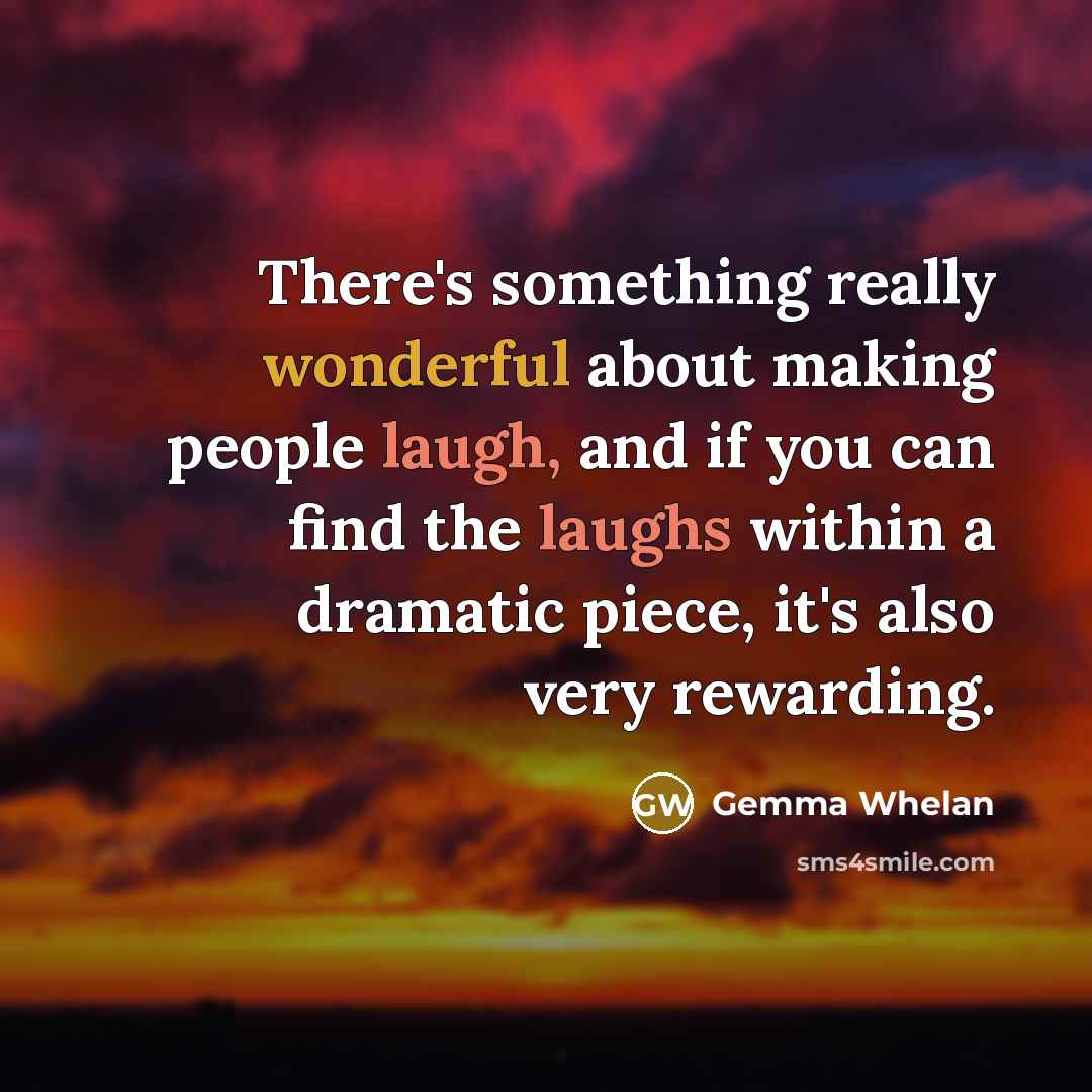 “There's something really wonderful about making people laugh, and if you can find the laughs within a dramatic piece, it's also very rewarding.” quote by Gemma Whelan