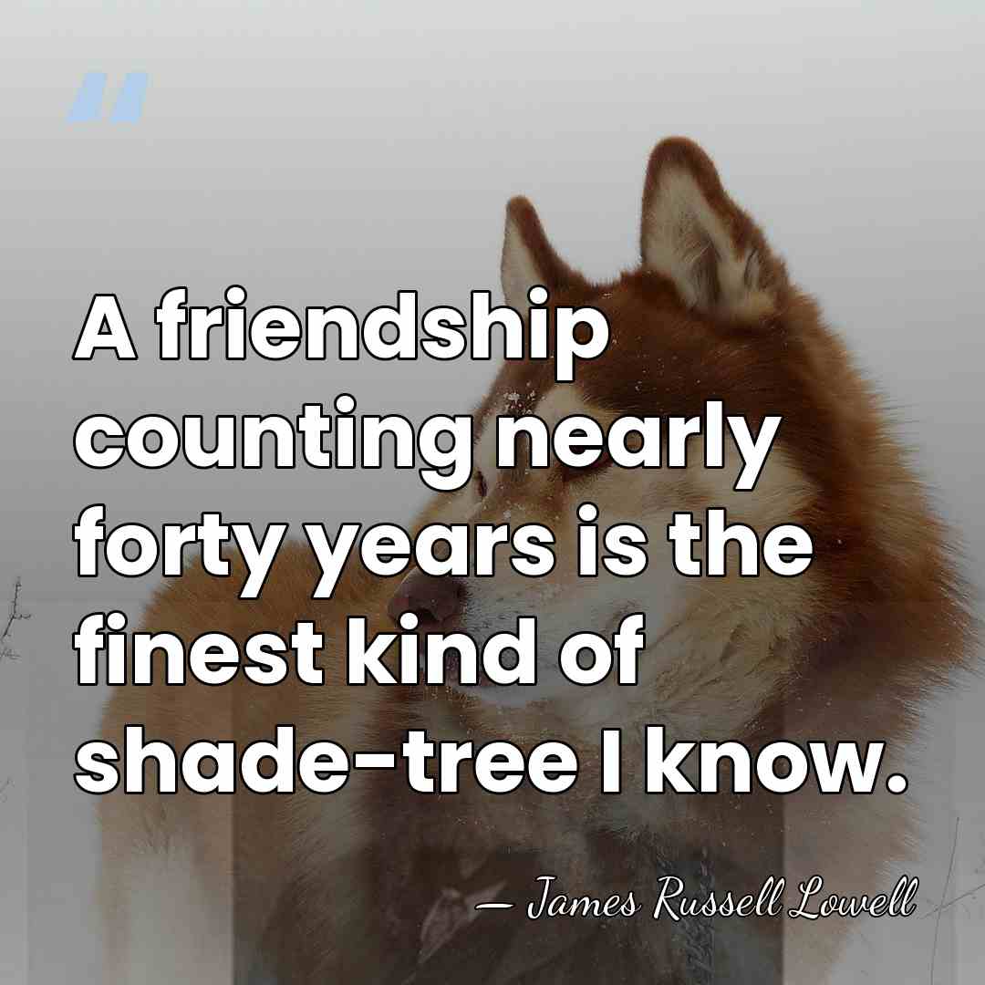 A friendship counting nearly forty years is the finest kind of shade-tree&hellip; - James Russell Lowell