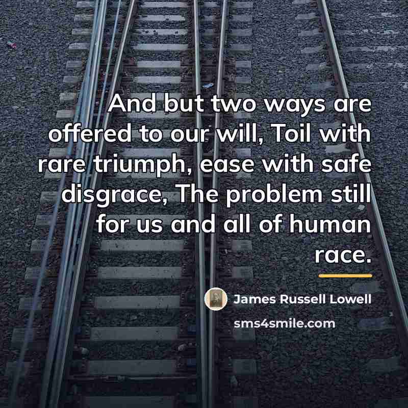 “And but two ways are offered to our will, Toil…” quote by James Russell Lowell