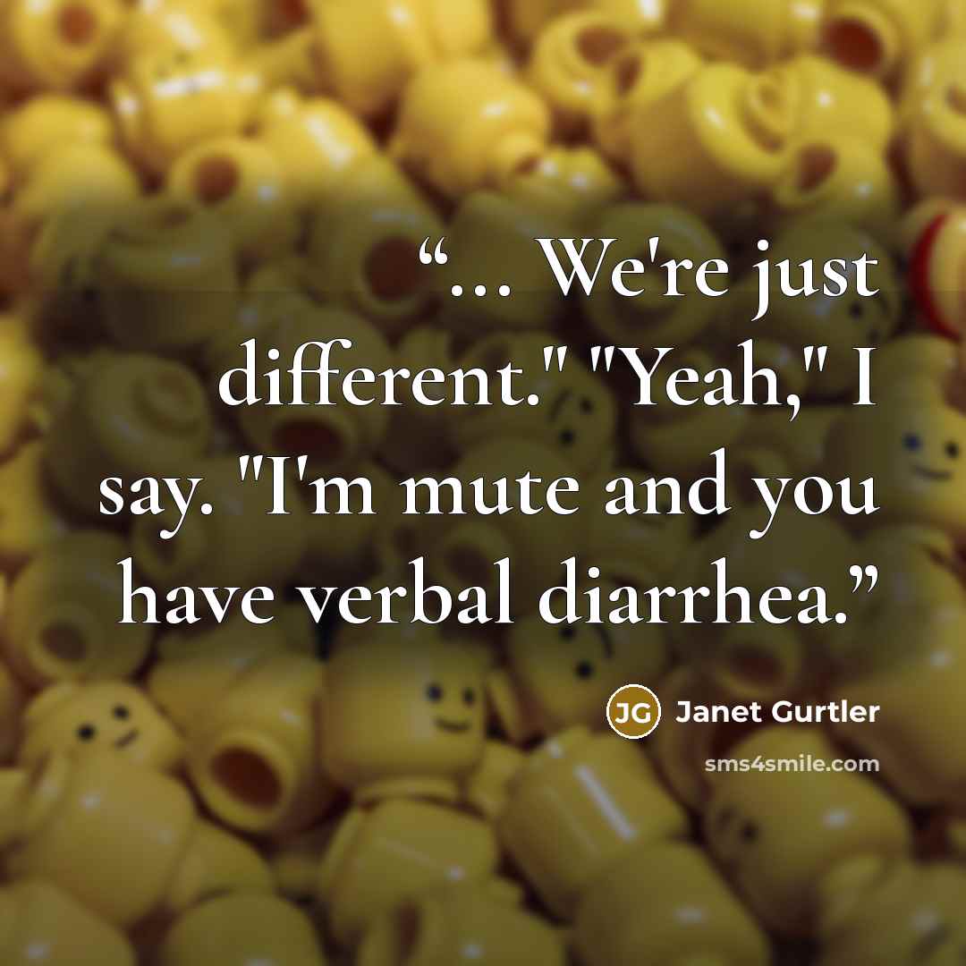 “... We're just different." "Yeah," I say. "I'm mute and you have verbal diarrhea.” quote by Janet Gurtler