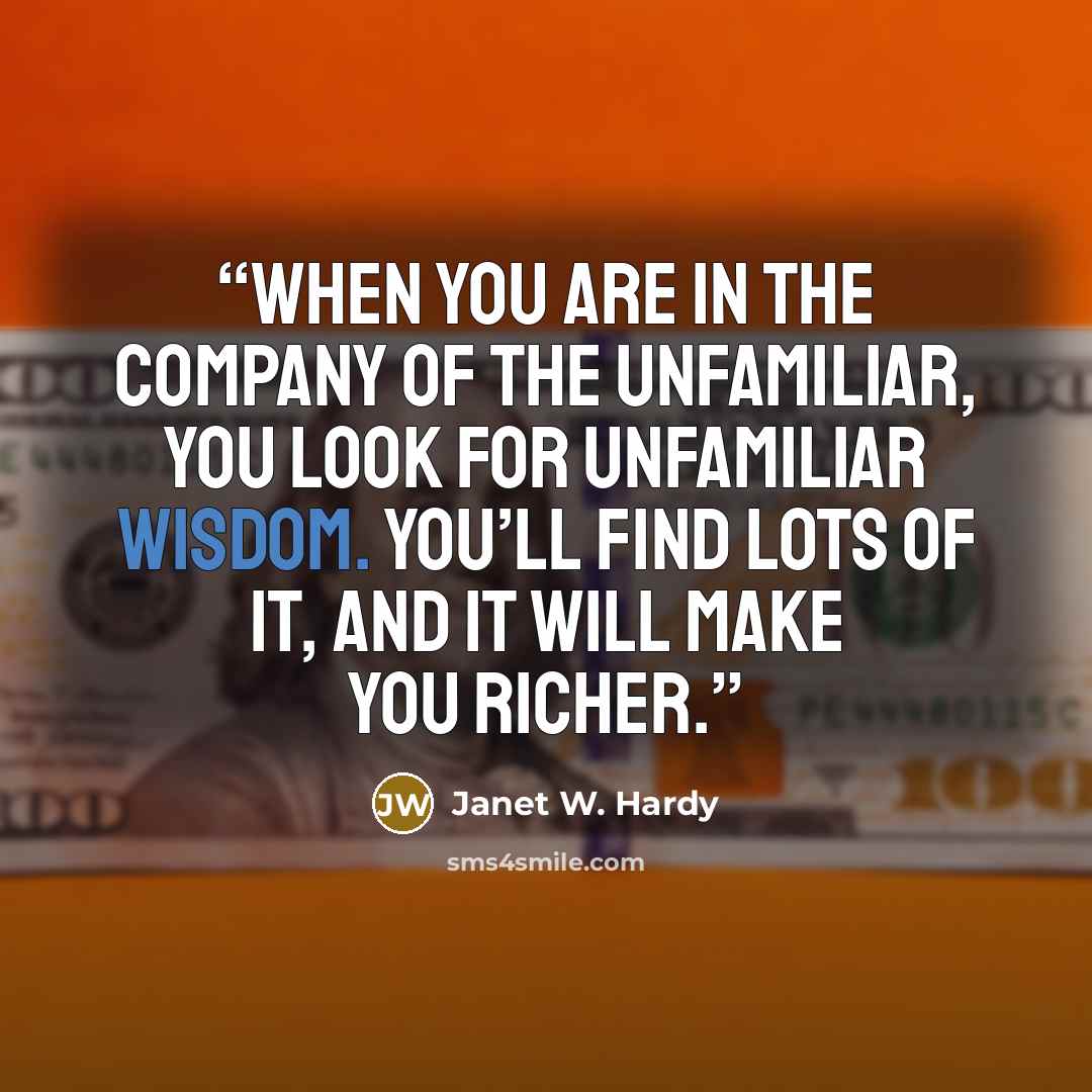 “when you are in the company of the unfamiliar, you look for unfamiliar wisdom. You’ll find lots of it, and it will make you richer.” quote by Janet W. Hardy