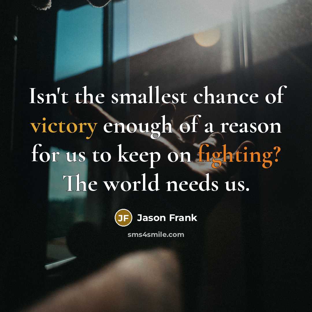 “Isn't the smallest chance of victory enough of a reason for us to keep on fighting? The world needs us.” quote by Jason Frank