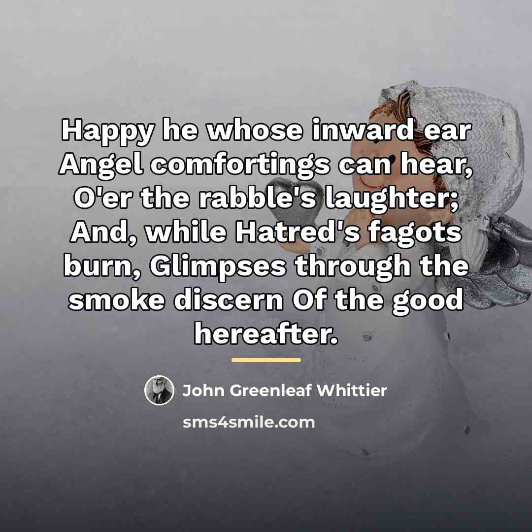 “Happy he whose inward ear Angel comfortings can hear, O'er…” quote by John Greenleaf Whittier