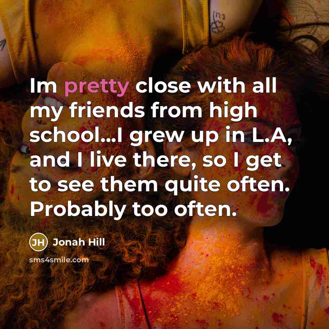 “Im pretty close with all my friends from high school...I…” quote by Jonah Hill