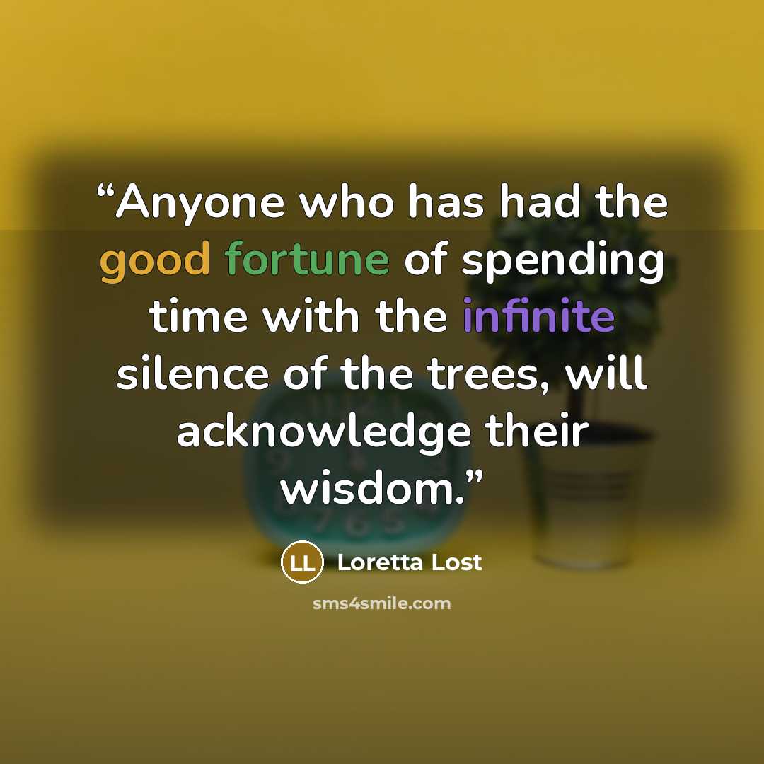 “Anyone who has had the good fortune of spending time with the infinite silence of the trees, will acknowledge their wisdom.” quote by Loretta Lost