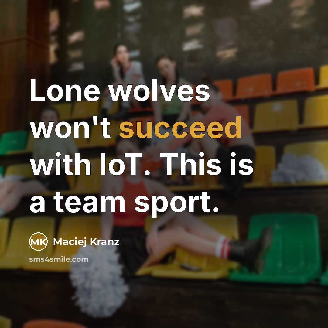 “Lone wolves won't succeed with IoT. This is a team sport.” quote by Maciej Kranz
