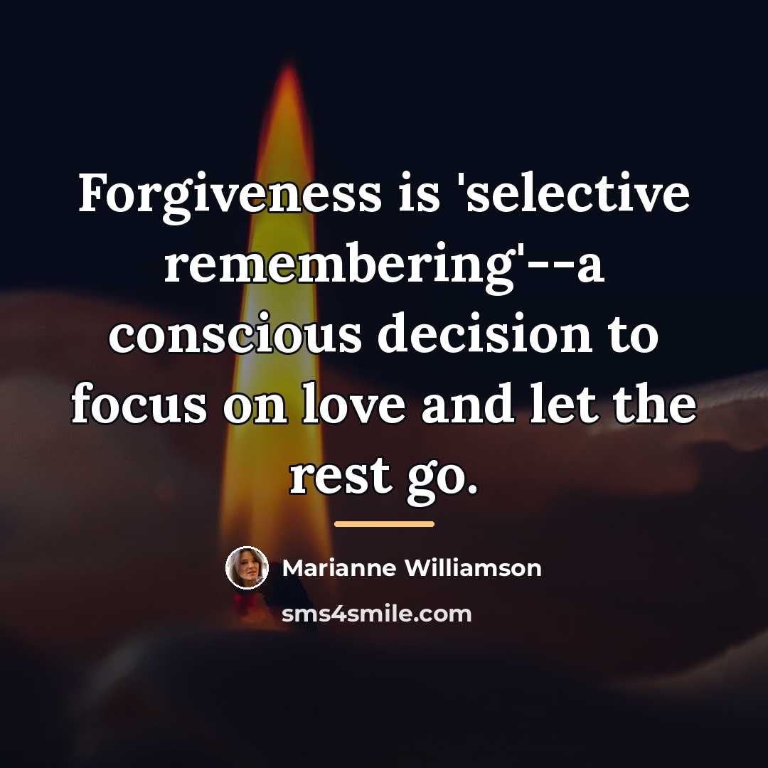 “Forgiveness is 'selective remembering'--a conscious decision to focus on love…” quote by Marianne Williamson