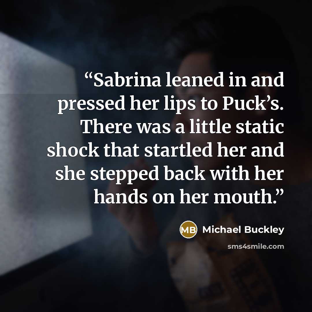 “Sabrina leaned in and pressed her lips to Puck’s. There was a little static shock that startled her and she stepped back with her hands on her mouth.” quote by Michael Buckley