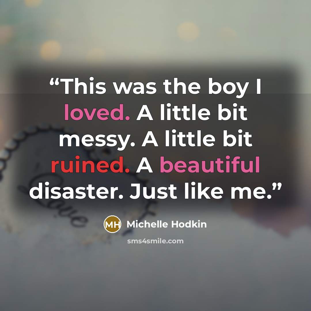 “This was the boy I loved. A little bit messy. A little bit ruined. A beautiful disaster. Just like me.” quote by Michelle Hodkin