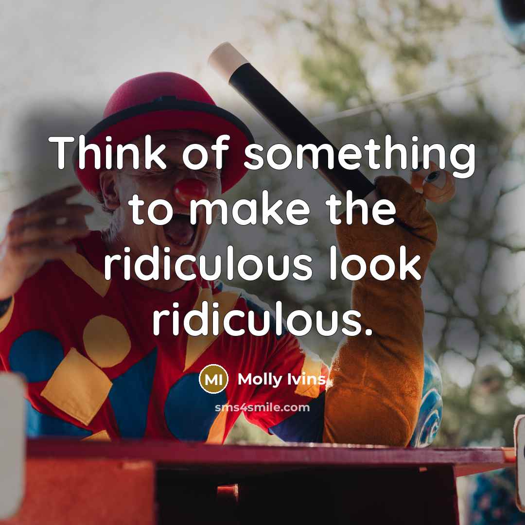 “Think of something to make the ridiculous look ridiculous.…” quote by Molly Ivins