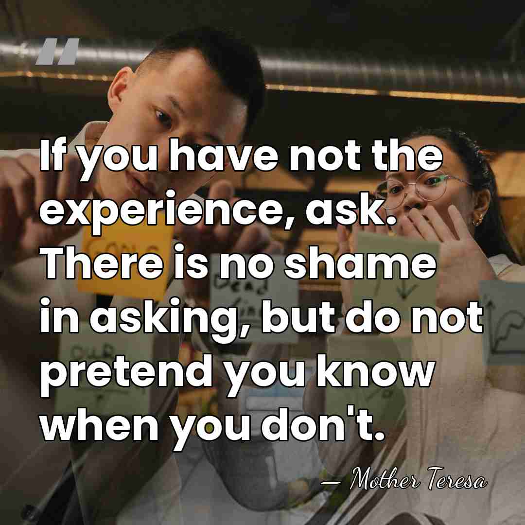 If you have not the experience, ask. There is no shame in&hellip; - Mother Teresa
