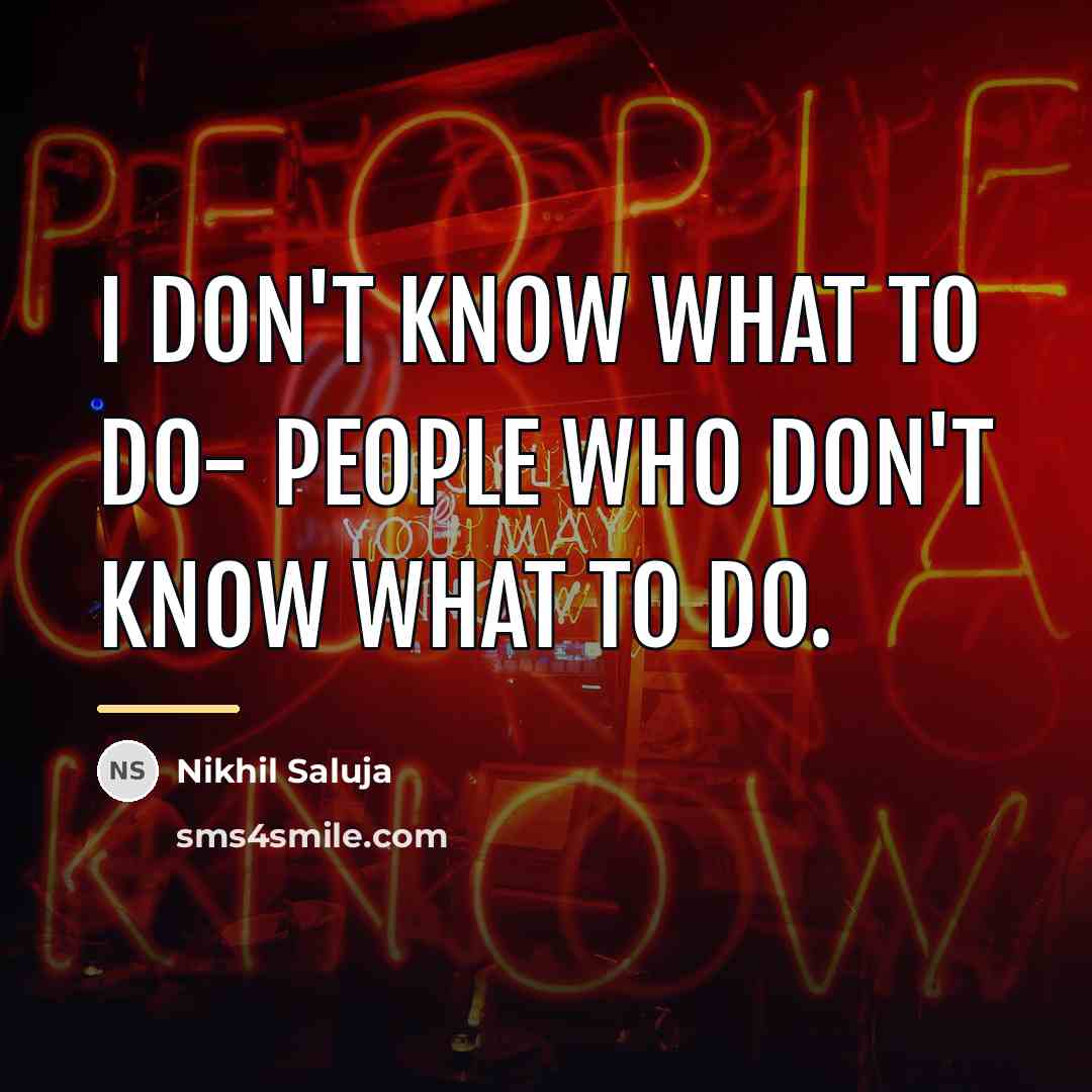 “I don't know what to do- people who don't know…” quote by Nikhil Saluja