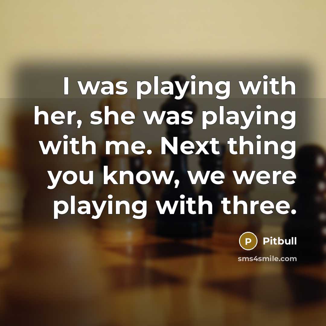 “I was playing with her, she was playing with me. Next thing you know, we were playing with three.” quote by Pitbull