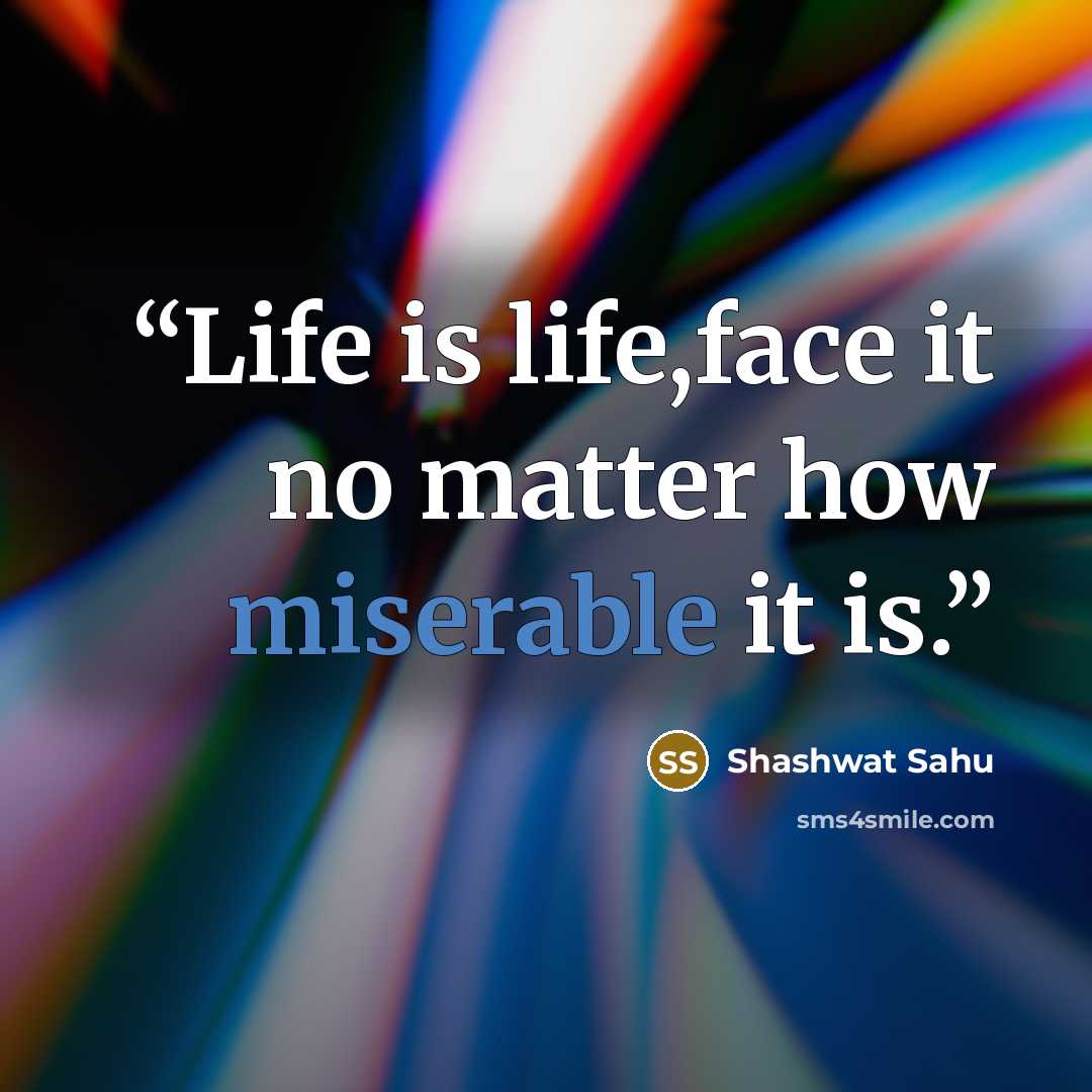 “Life is life,face it no matter how miserable it is.” quote by Shashwat Sahu