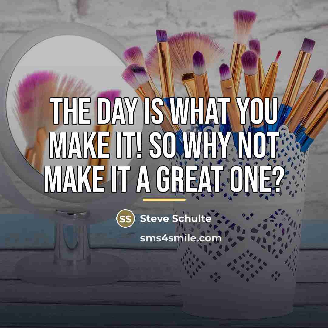 “The day is what you make it! So why not…” quote by Steve Schulte