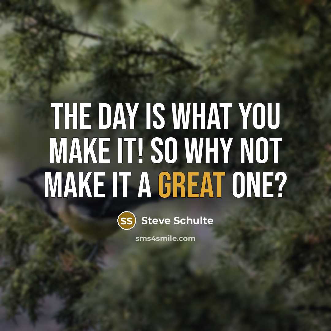 “The day is what you make it! So why not make it a great one?” quote by Steve Schulte