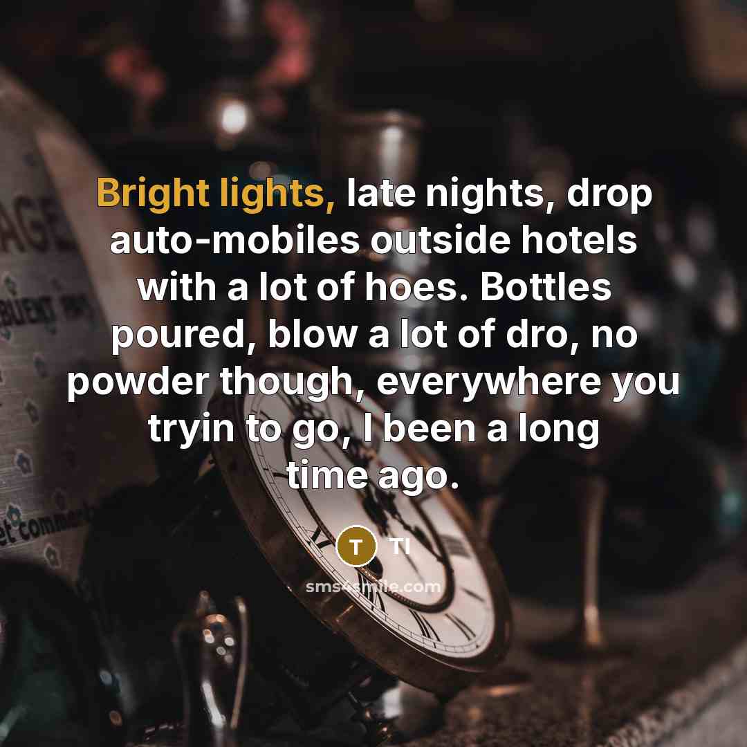 “Bright lights, late nights, drop auto-mobiles outside hotels with a lot of hoes. Bottles poured, blow a lot of dro, no powder though, everywhere you tryin to go, I been a long time ago.” quote by TI