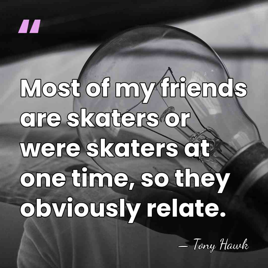 Most of my friends are skaters or were skaters at one time,&hellip; - Tony Hawk