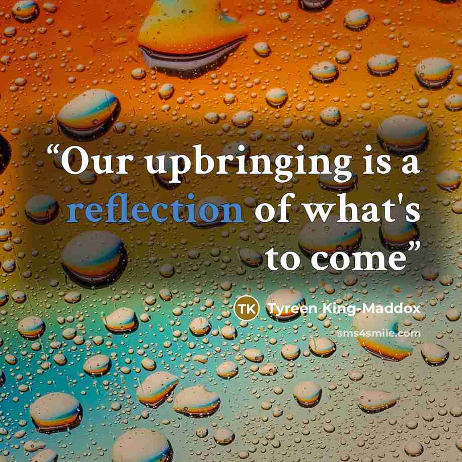 “Our upbringing is a reflection of what's to come” quote by Tyreen King-Maddox