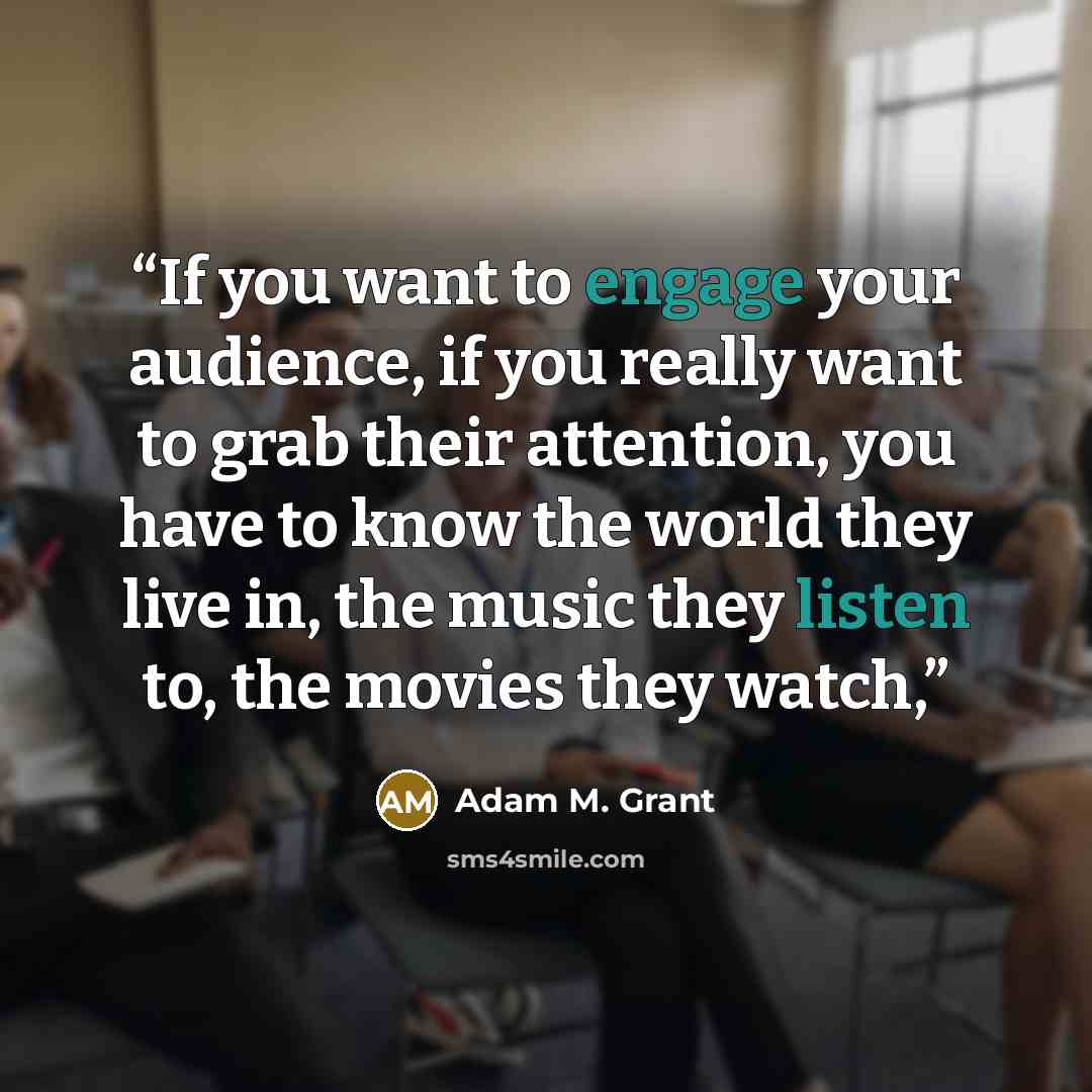 “If you want to engage your audience, if you really want to grab their attention, you have to know the world they live in, the music they listen to, the movies they watch,” quote by Adam M. Grant