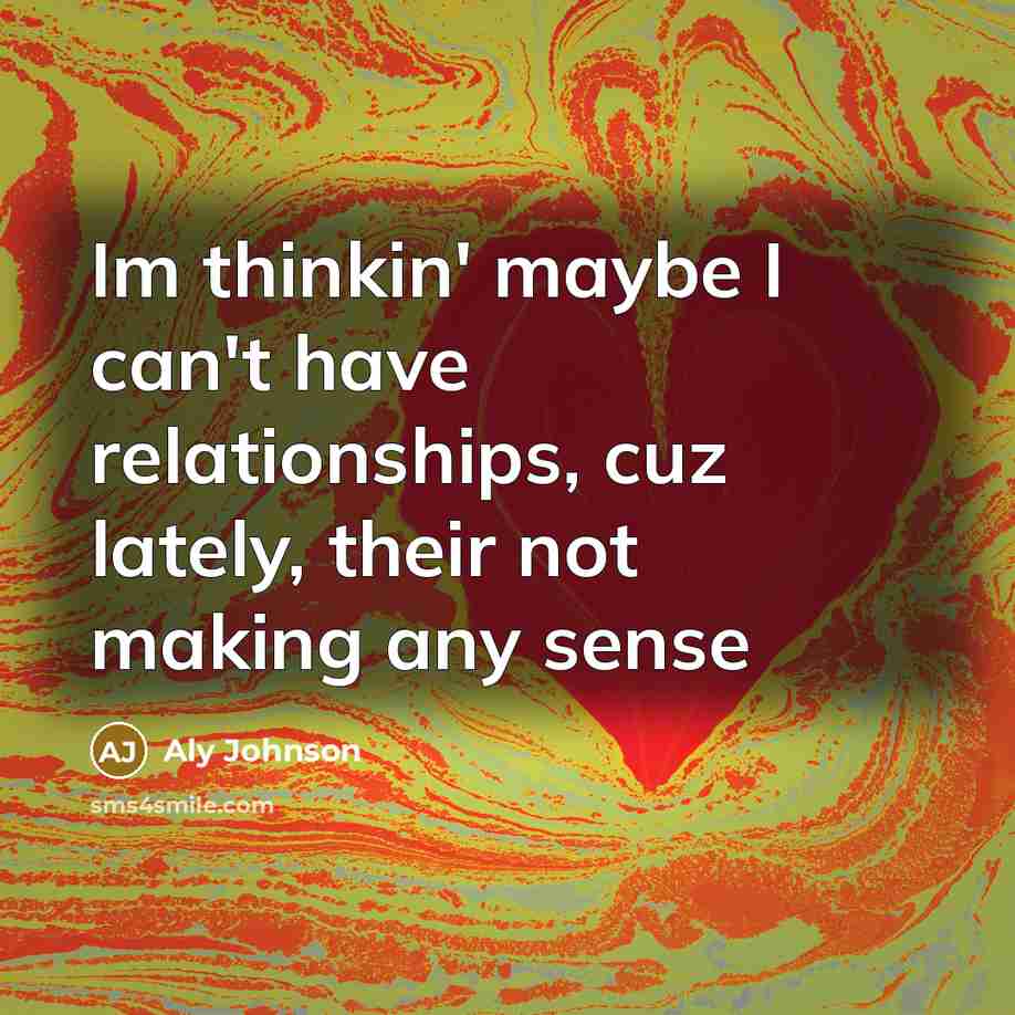 “Im thinkin' maybe I can't have relationships, cuz lately, their…” quote by Aly Johnson