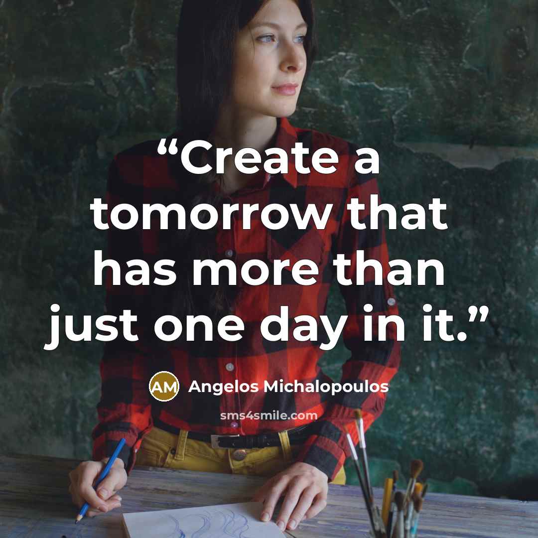 “Create a tomorrow that has more than just one day in it.” quote by Angelos Michalopoulos