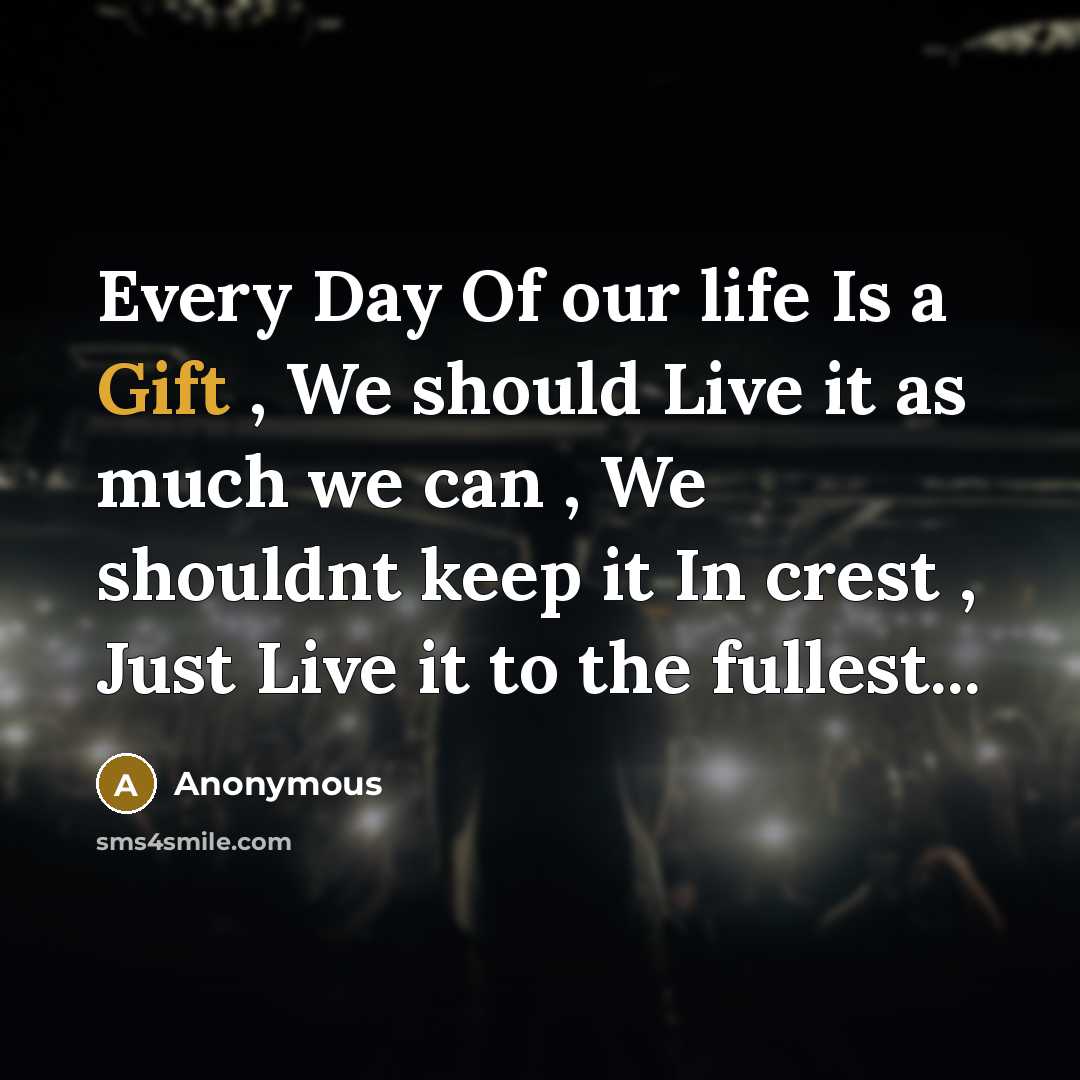 “Every Day Of our life Is a Gift , We should Live it as much we can , We shouldnt keep it In crest , Just Live it to the fullest...” quote by Anonymous