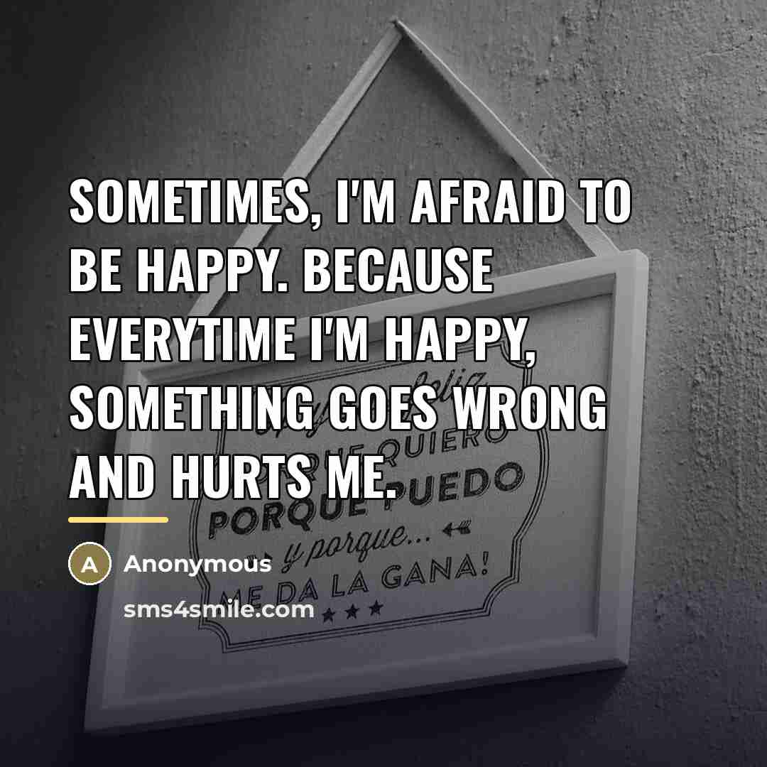 “Sometimes, I'm afraid to be happy. Because everytime I'm happy,…” quote by Anonymous