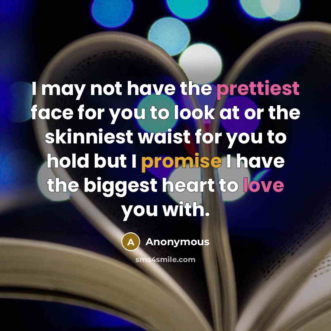 “I may not have the prettiest face for you to look at or the skinniest waist for you to hold but I promise I have the biggest heart to love you with.” quote by Anonymous