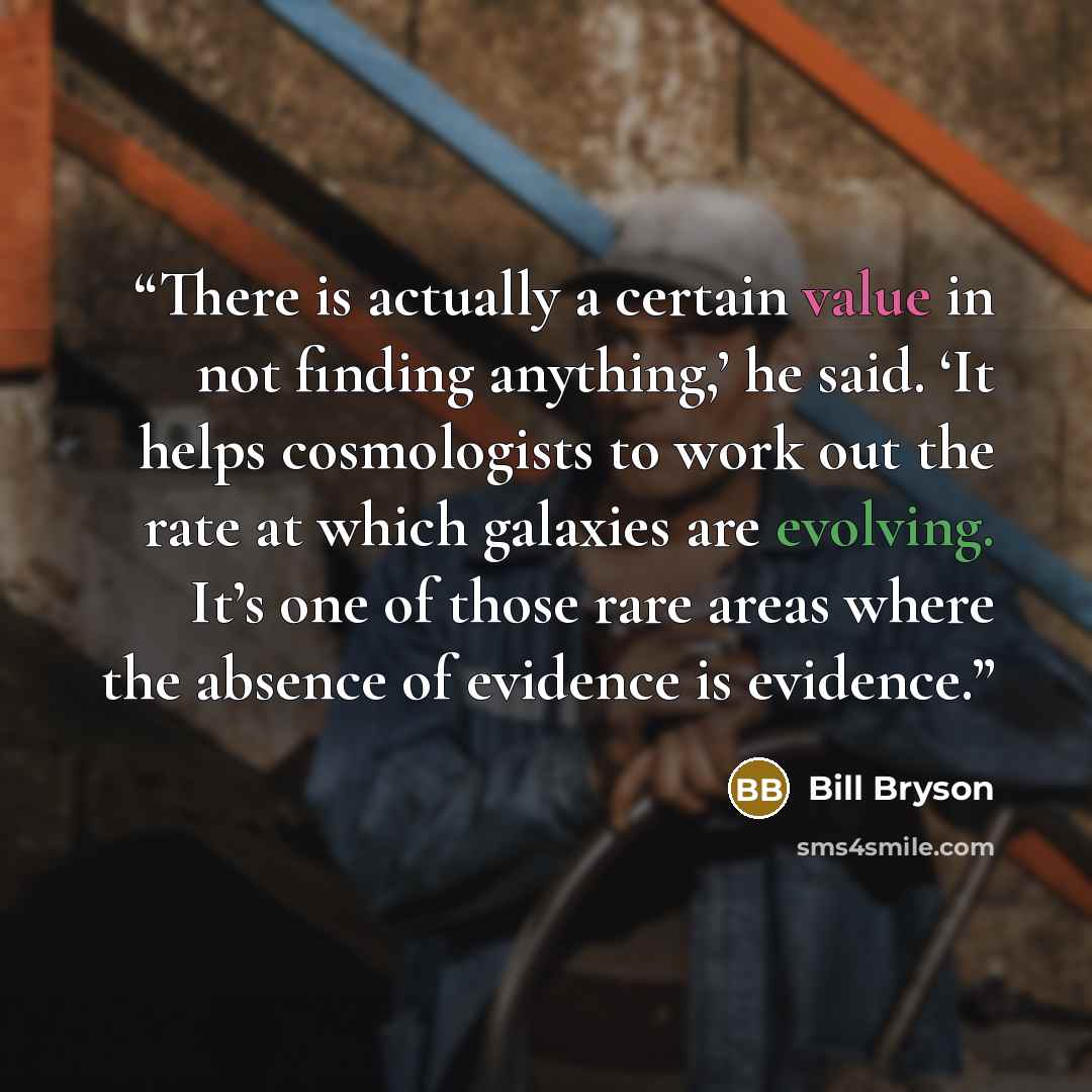 “There is actually a certain value in not finding anything,’ he said. ‘It helps cosmologists to work out the rate at which galaxies are evolving. It’s one of those rare areas where the absence of evidence is evidence.” quote by Bill Bryson