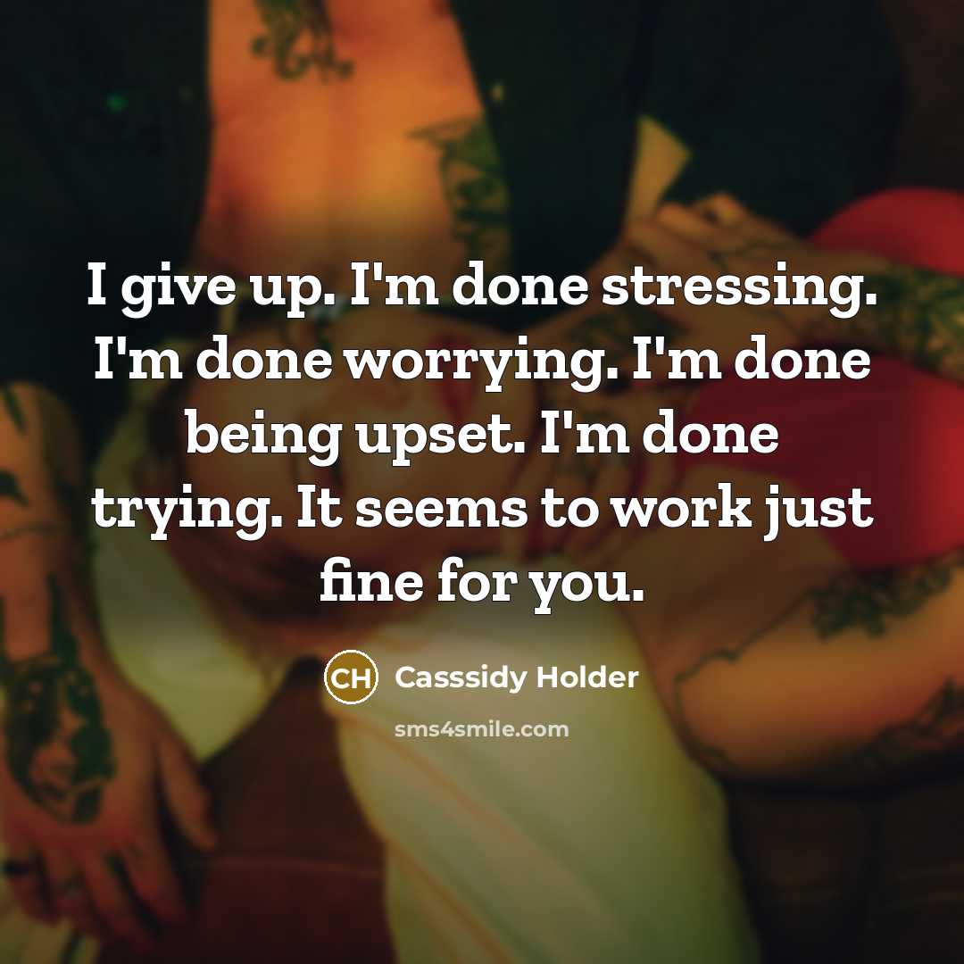 “I give up. I'm done stressing. I'm done worrying. I'm done being upset. I'm done trying. It seems to work just fine for you.” quote by Casssidy Holder