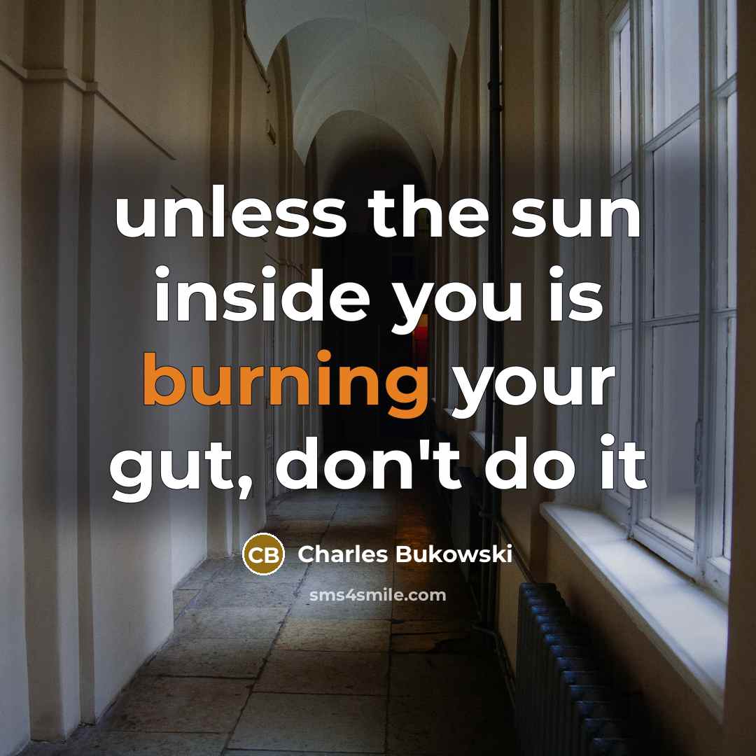 “unless the sun inside you is burning your gut, don't…” quote by Charles Bukowski