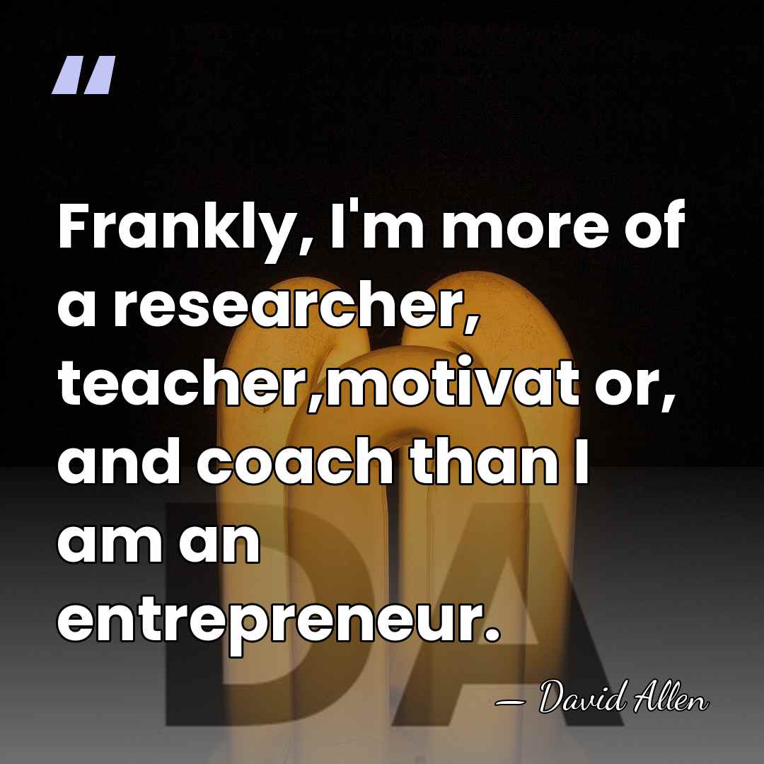Frankly, I'm more of a researcher, teacher,motivat or, and coach than I&hellip; - David Allen