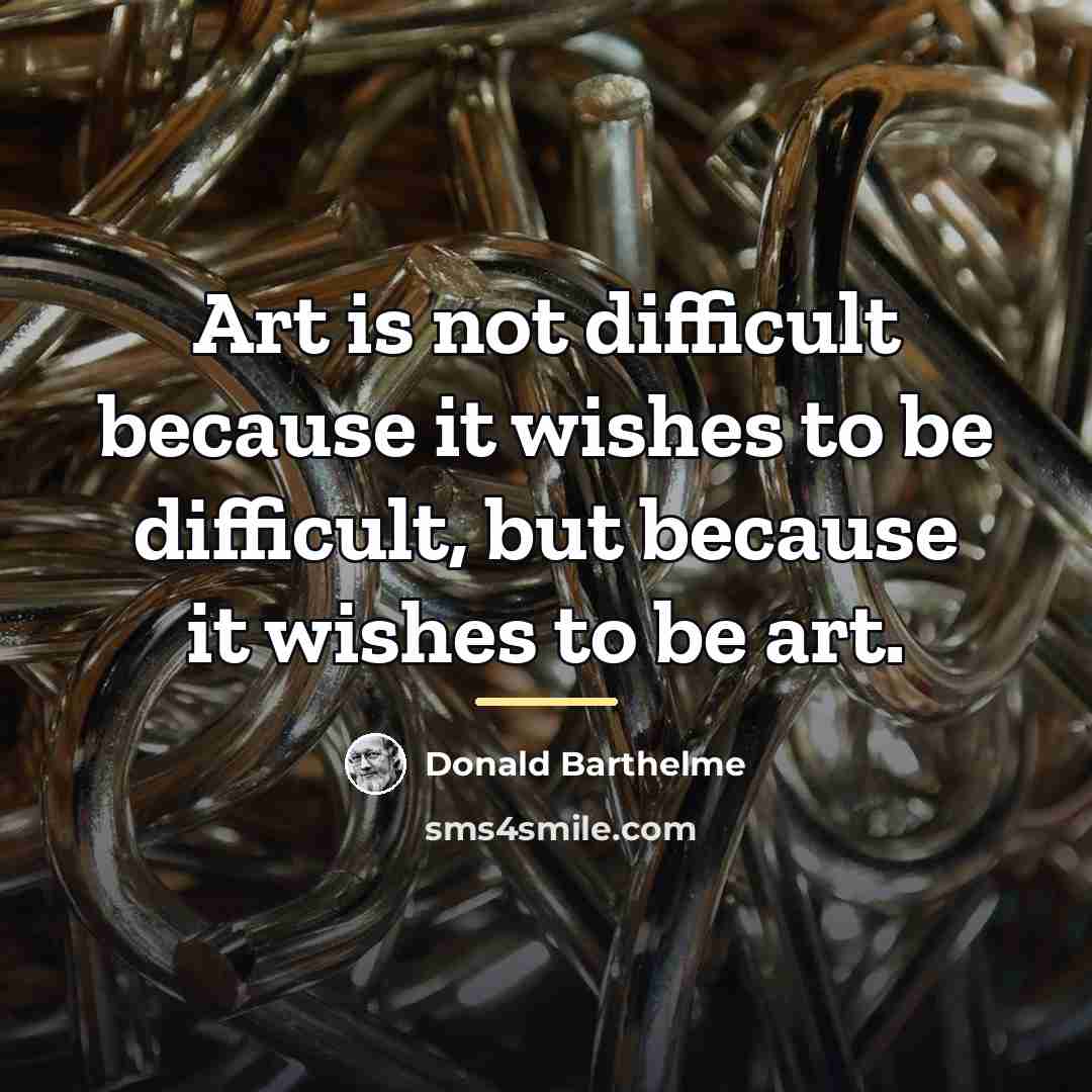 “Art is not difficult because it wishes to be difficult,…” quote by Donald Barthelme
