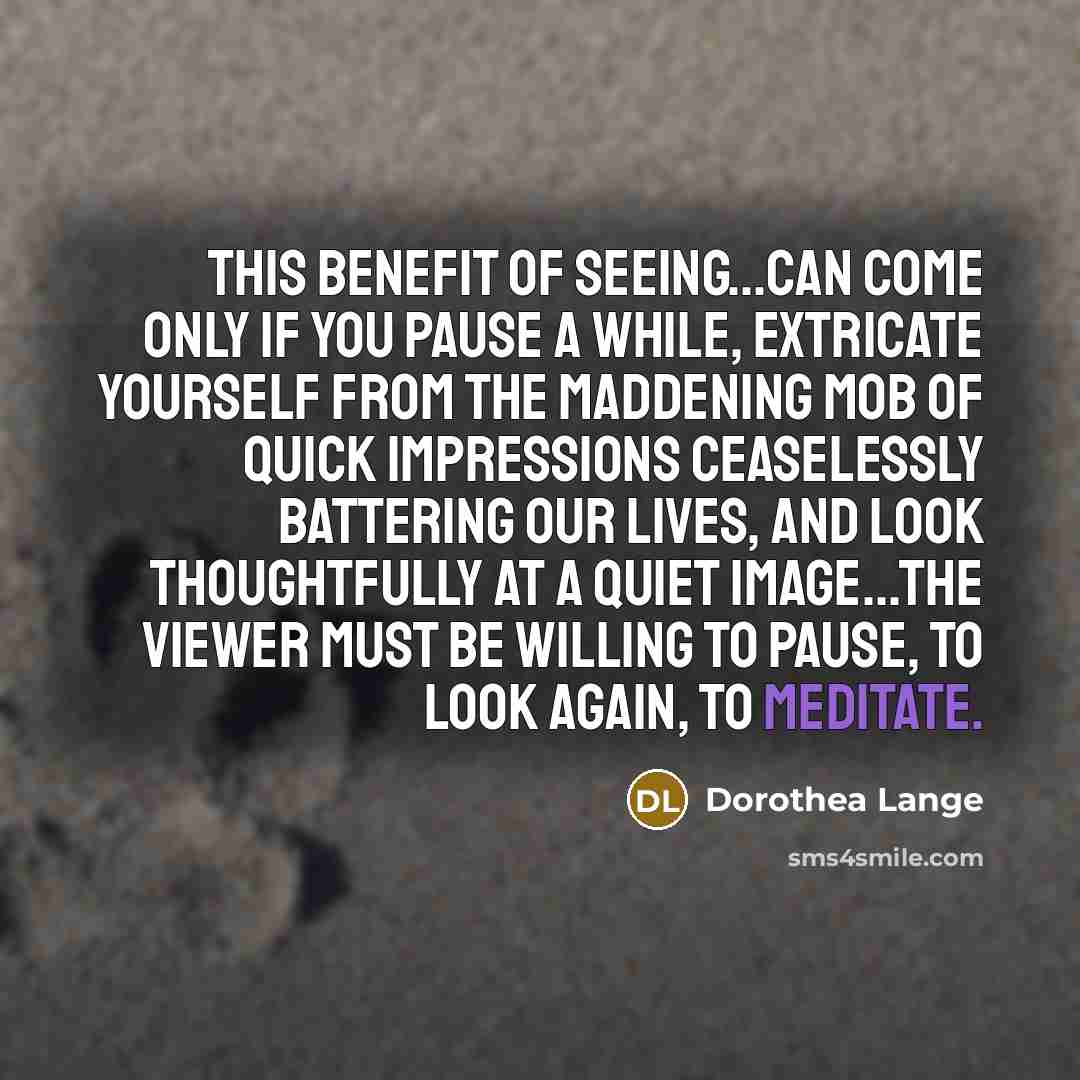 “This benefit of seeing...can come only if you pause a…” quote by Dorothea Lange