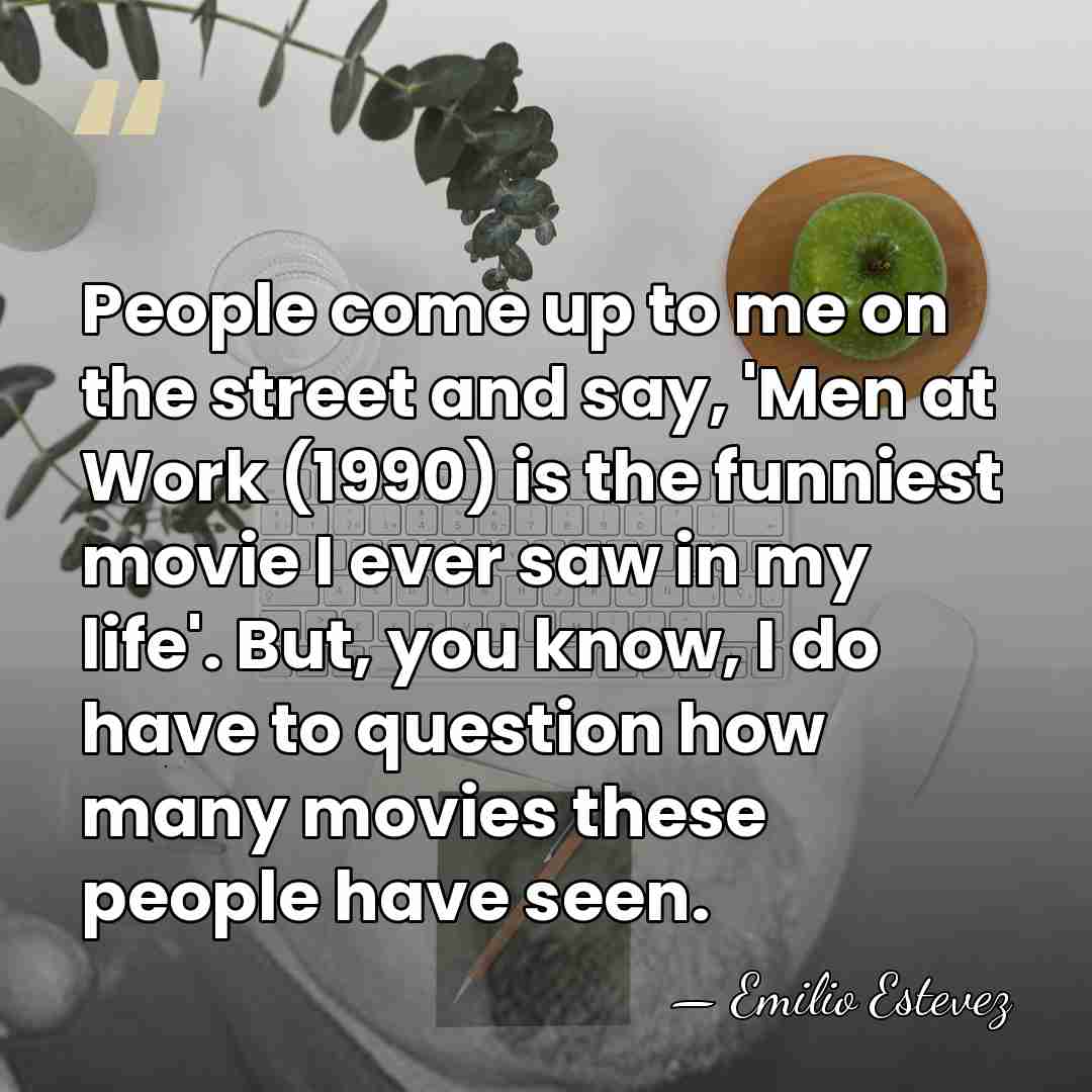 People come up to me on the street and say, 'Men at&hellip; - Emilio Estevez