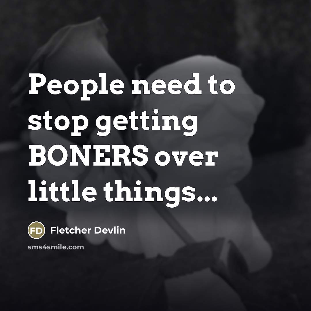 “People need to stop getting BONERS over little things...” quote by Fletcher Devlin