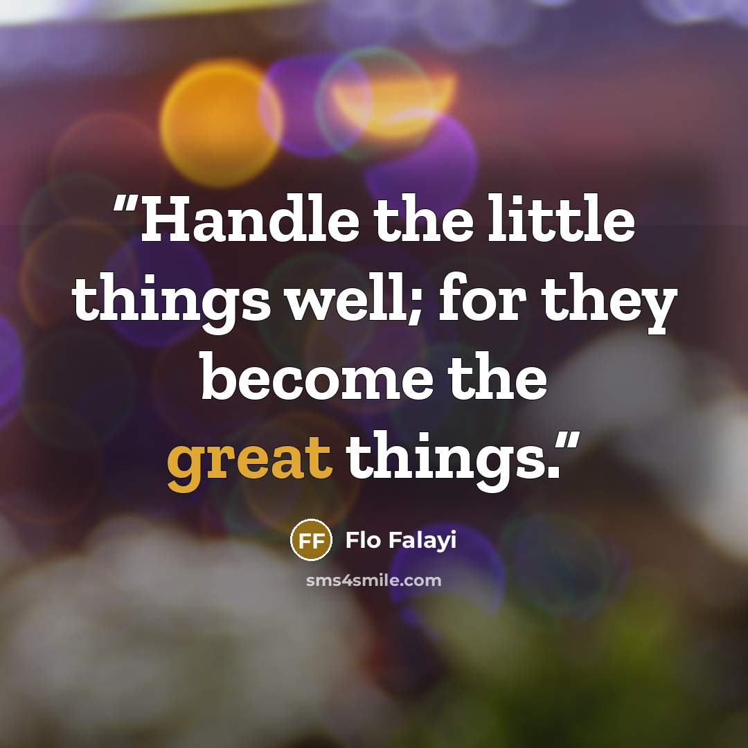 “Handle the little things well; for they become the great things.” quote by Flo Falayi