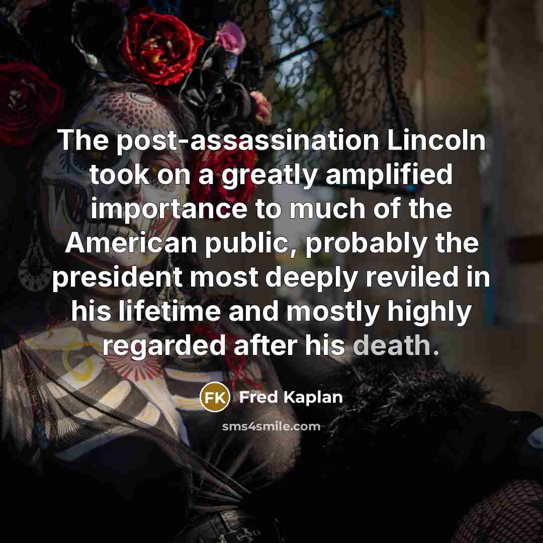 “The post-assassination Lincoln took on a greatly amplified importance to…” quote by Fred Kaplan