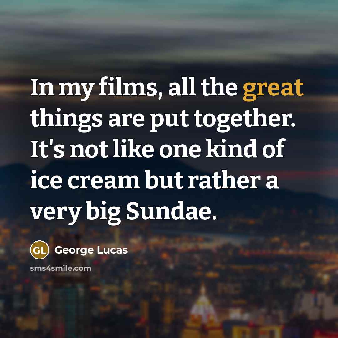 “In my films, all the great things are put together.…” quote by George Lucas
