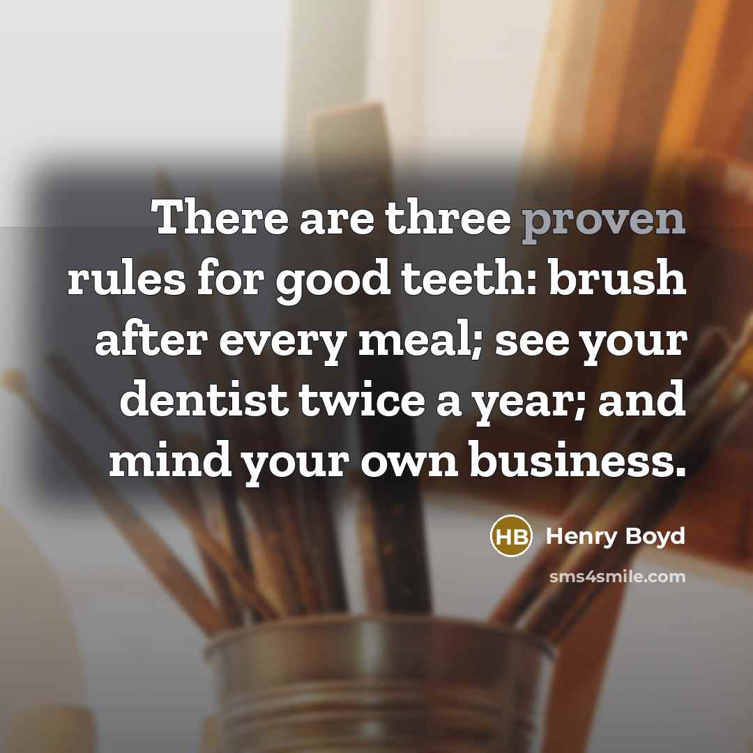 “There are three proven rules for good teeth: brush after every meal; see your dentist twice a year; and mind your own business.” quote by Henry Boyd