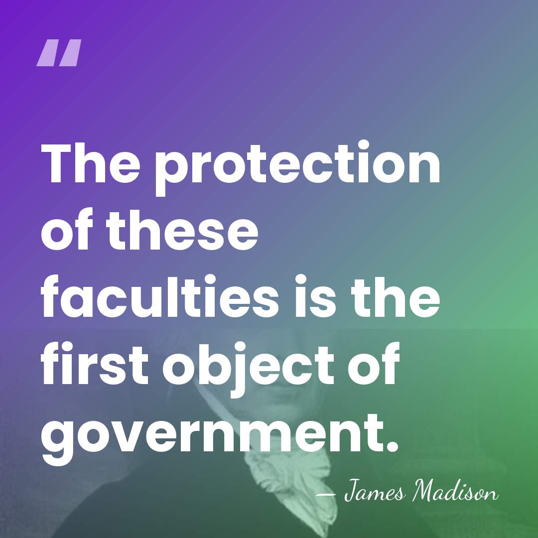 The protection of these faculties is the first object of government. - James Madison