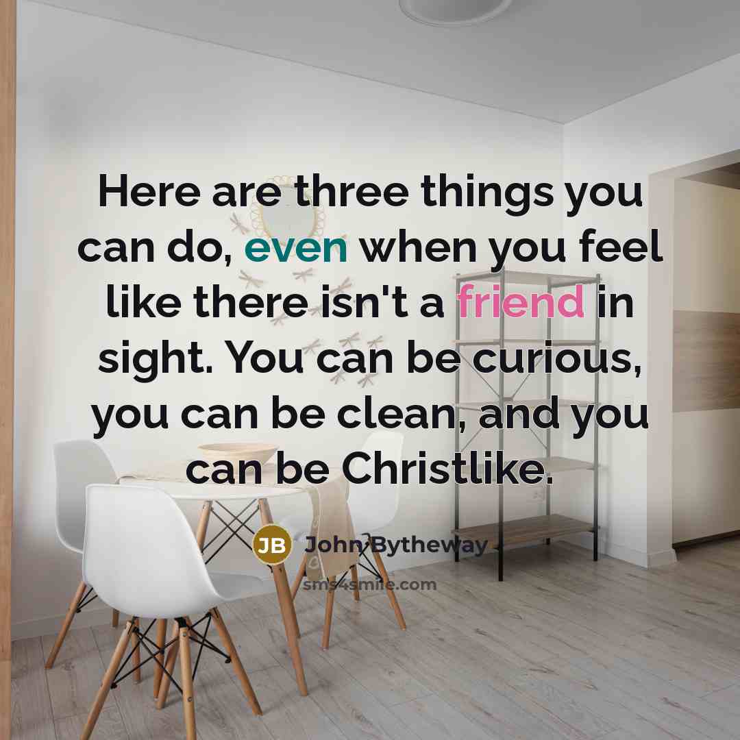 “Here are three things you can do, even when you feel like there isn't a friend in sight. You can be curious, you can be clean, and you can be Christlike.” quote by John Bytheway