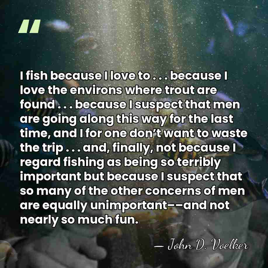 I fish because I love to . . . because I love&hellip; - John D. Voelker