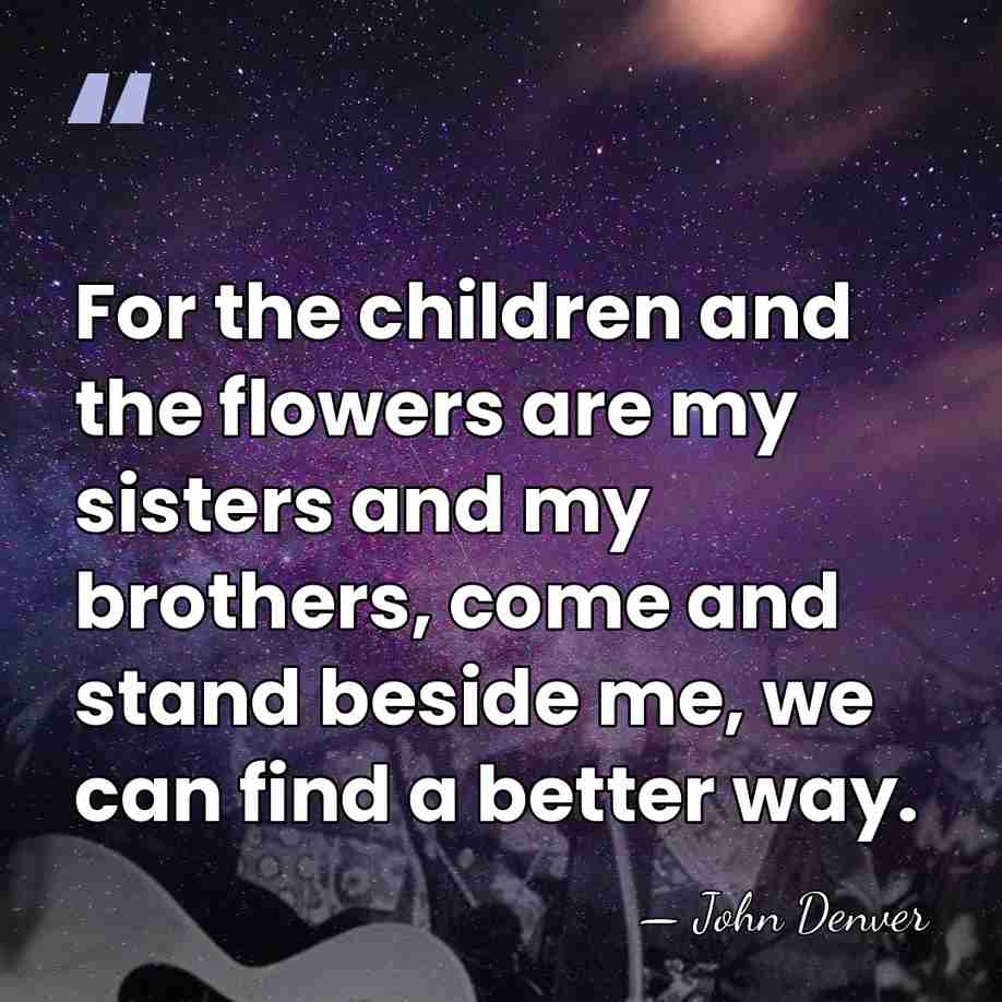 For the children and the flowers are my sisters and my brothers,&hellip; - John Denver